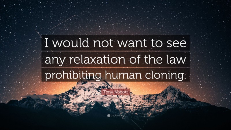 Tony Abbott Quote: “I would not want to see any relaxation of the law prohibiting human cloning.”