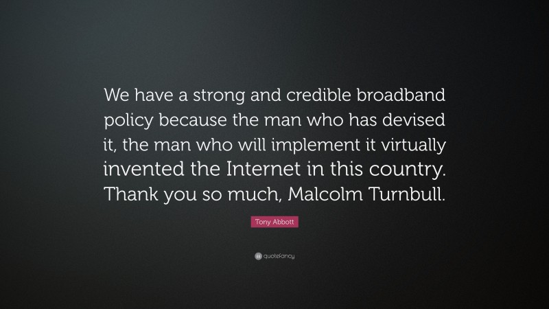 Tony Abbott Quote: “We have a strong and credible broadband policy because the man who has devised it, the man who will implement it virtually invented the Internet in this country. Thank you so much, Malcolm Turnbull.”