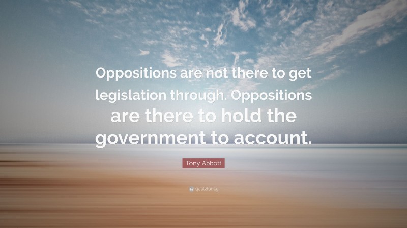 Tony Abbott Quote: “Oppositions are not there to get legislation through. Oppositions are there to hold the government to account.”