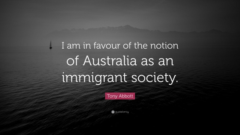 Tony Abbott Quote: “I am in favour of the notion of Australia as an immigrant society.”