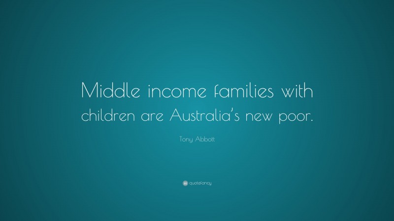 Tony Abbott Quote: “Middle income families with children are Australia’s new poor.”