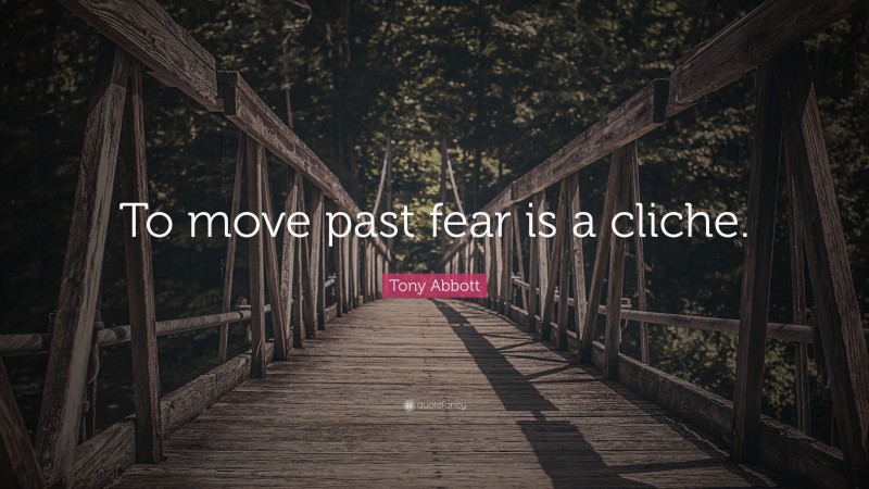 Tony Abbott Quote: “To move past fear is a cliche.”