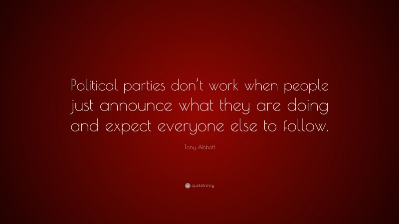Tony Abbott Quote: “Political parties don’t work when people just announce what they are doing and expect everyone else to follow.”