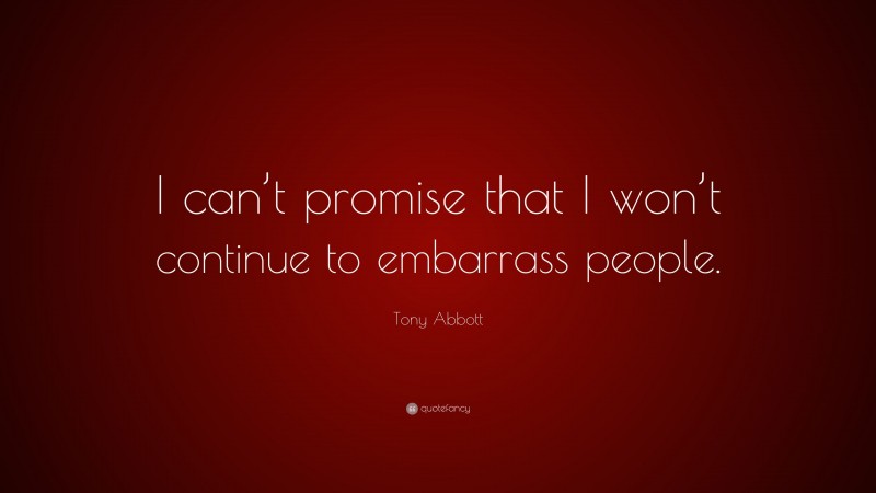 Tony Abbott Quote: “I can’t promise that I won’t continue to embarrass people.”