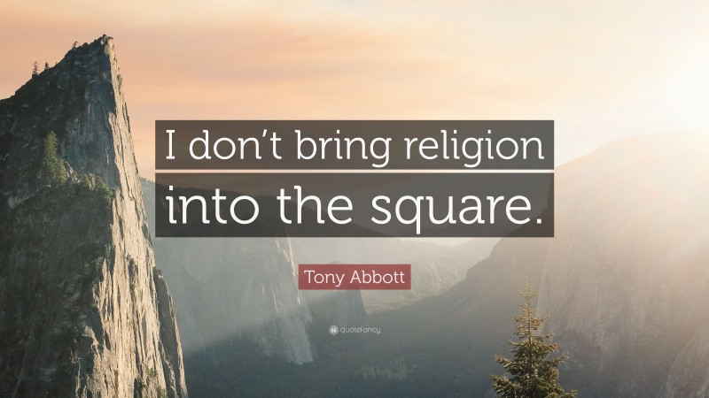 Tony Abbott Quote: “I don’t bring religion into the square.”