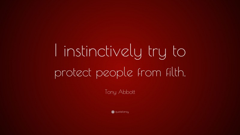 Tony Abbott Quote: “I instinctively try to protect people from filth.”