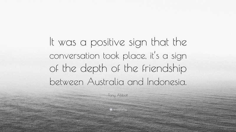 Tony Abbott Quote: “It was a positive sign that the conversation took place, it’s a sign of the depth of the friendship between Australia and Indonesia.”
