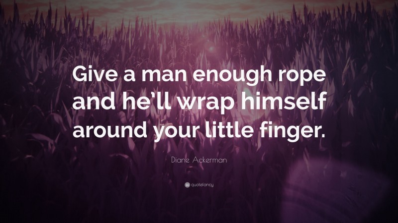 Diane Ackerman Quote: “Give a man enough rope and he’ll wrap himself around your little finger.”