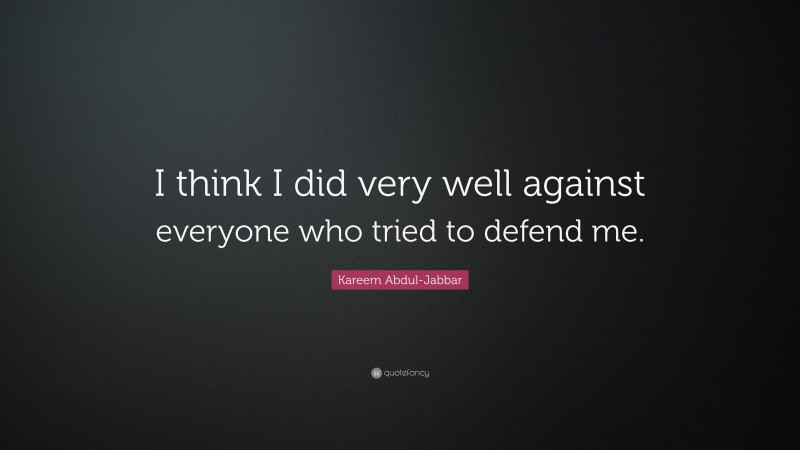 Kareem Abdul-Jabbar Quote: “I think I did very well against everyone who tried to defend me.”