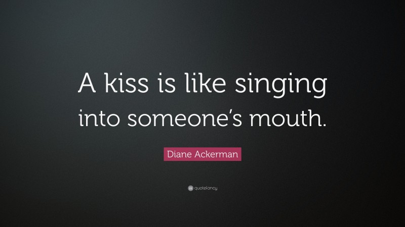 Diane Ackerman Quote: “A kiss is like singing into someone’s mouth.”