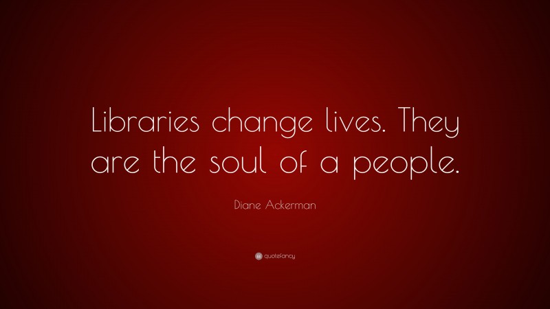 Diane Ackerman Quote: “Libraries change lives. They are the soul of a people.”