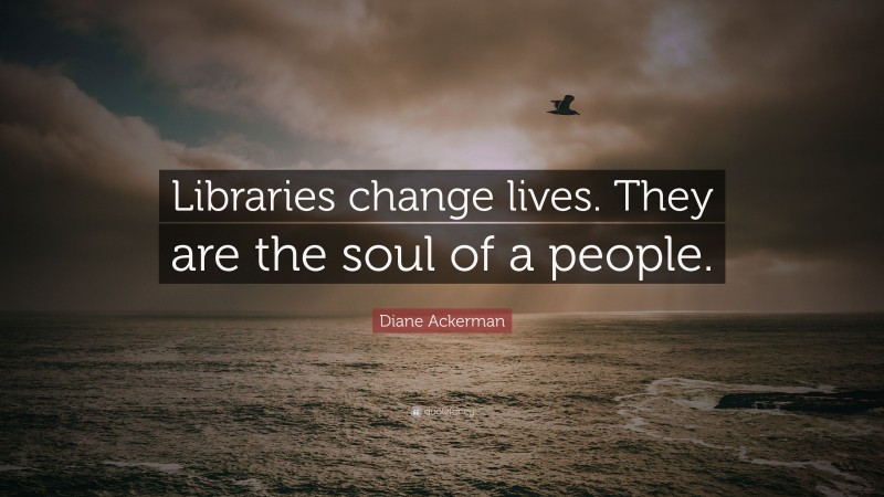 Diane Ackerman Quote: “Libraries change lives. They are the soul of a people.”