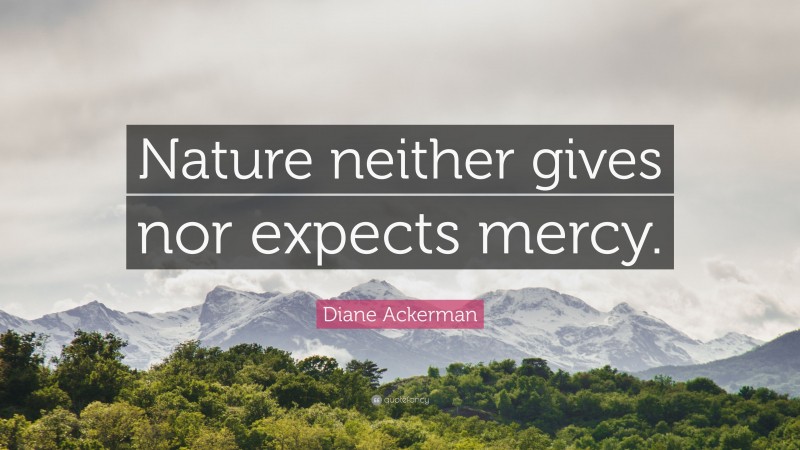 Diane Ackerman Quote: “Nature neither gives nor expects mercy.”
