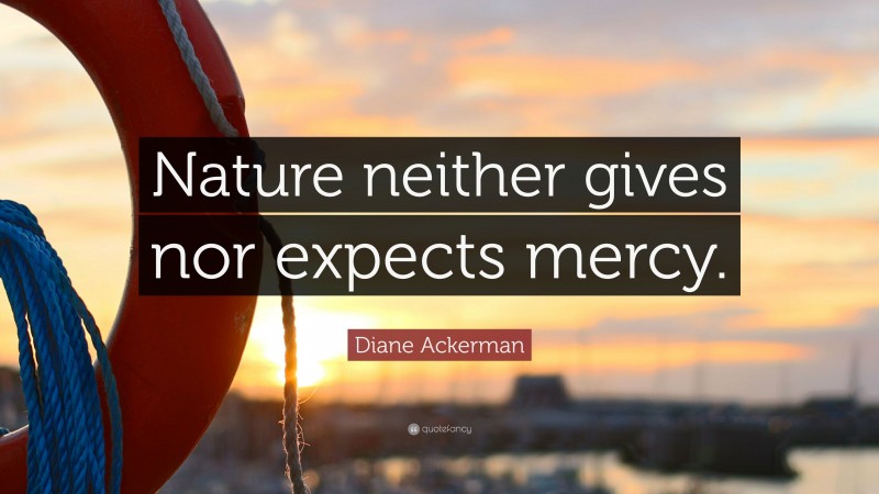 Diane Ackerman Quote: “Nature neither gives nor expects mercy.”