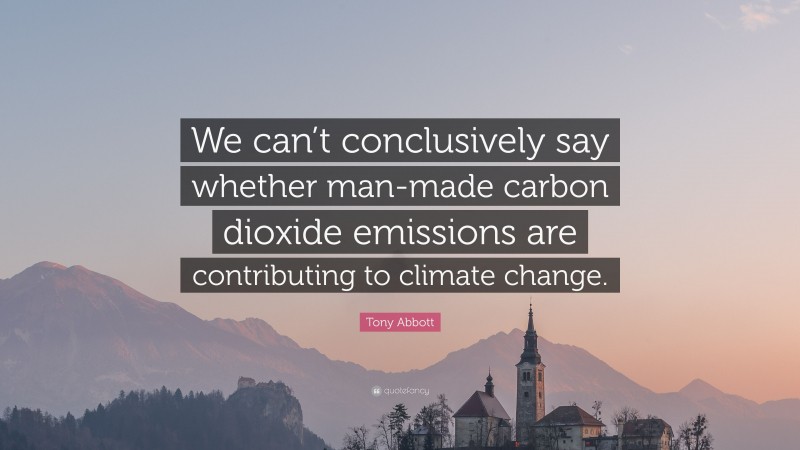 Tony Abbott Quote: “We can’t conclusively say whether man-made carbon dioxide emissions are contributing to climate change.”