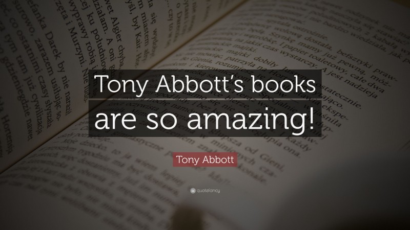 Tony Abbott Quote: “Tony Abbott’s books are so amazing!”