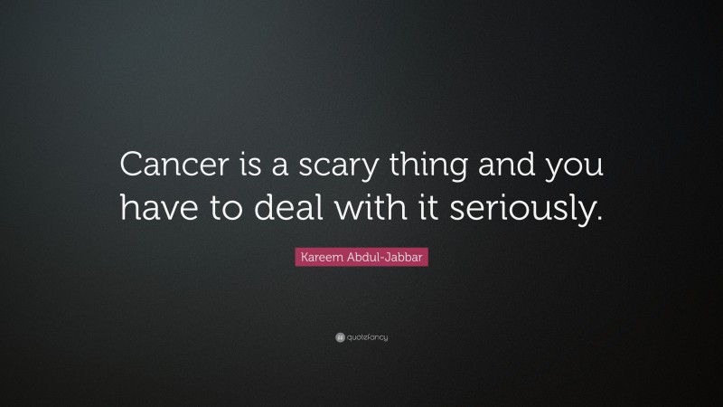 Kareem Abdul-Jabbar Quote: “Cancer is a scary thing and you have to deal with it seriously.”