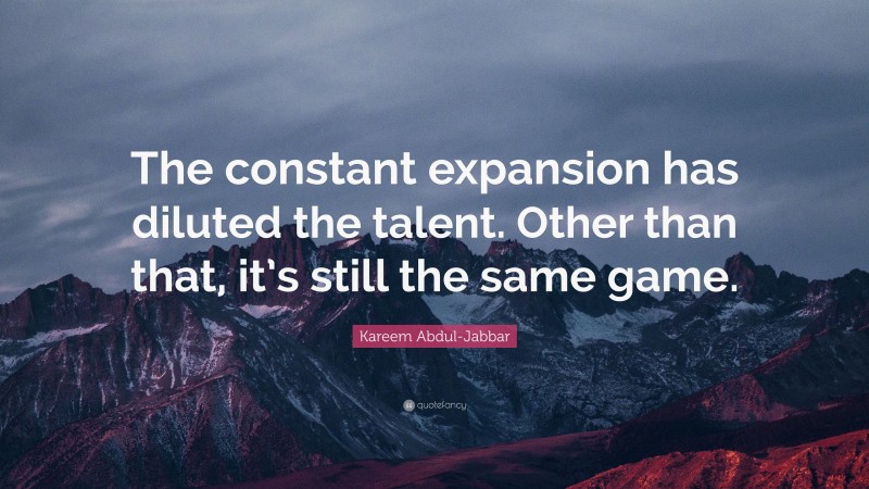 Kareem Abdul-Jabbar Quote: “The constant expansion has diluted the talent. Other than that, it’s still the same game.”