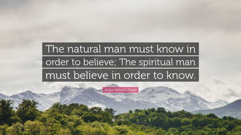 Aiden Wilson Tozer Quote: “The natural man must know in order to believe; The spiritual man must believe in order to know.”