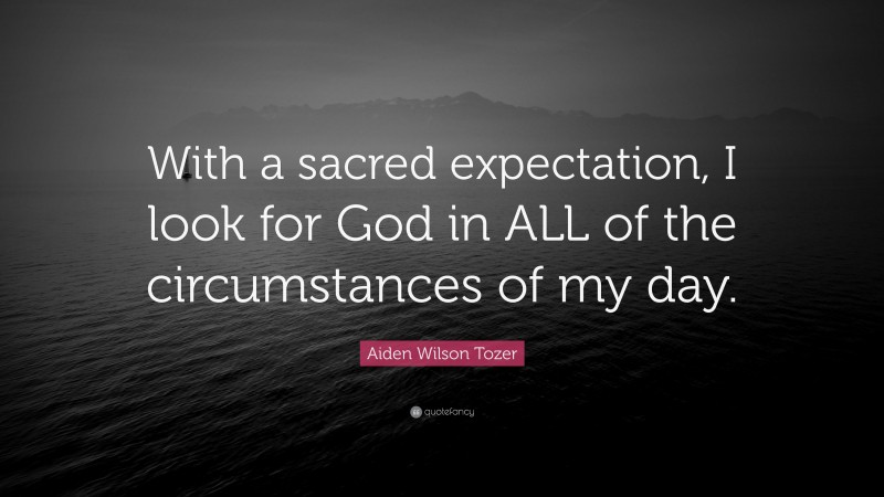 Aiden Wilson Tozer Quote: “With a sacred expectation, I look for God in ALL of the circumstances of my day.”