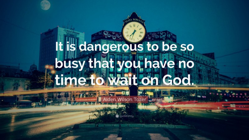 Aiden Wilson Tozer Quote: “It is dangerous to be so busy that you have no time to wait on God.”