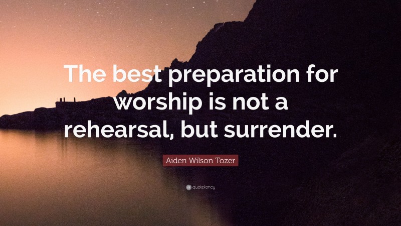 Aiden Wilson Tozer Quote: “The best preparation for worship is not a rehearsal, but surrender.”