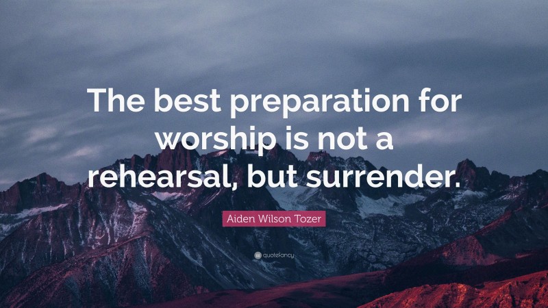 Aiden Wilson Tozer Quote: “The best preparation for worship is not a rehearsal, but surrender.”