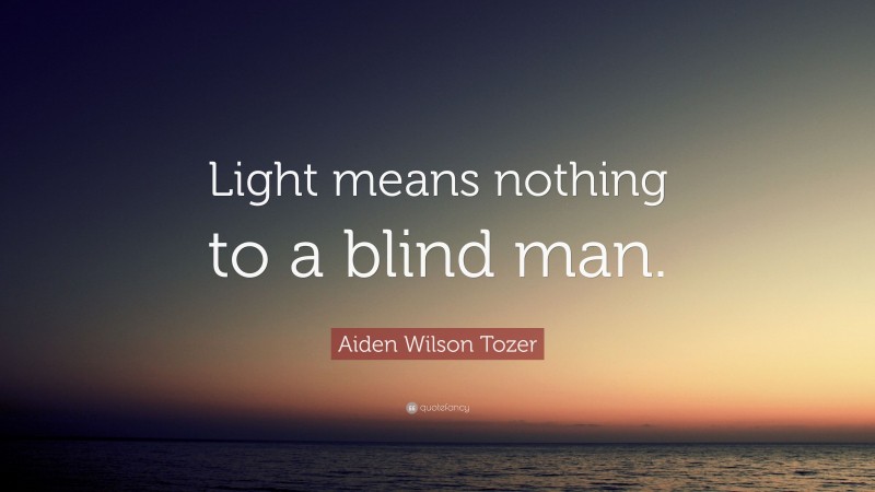 Aiden Wilson Tozer Quote: “Light means nothing to a blind man.”