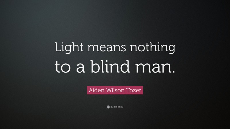 Aiden Wilson Tozer Quote: “Light means nothing to a blind man.”