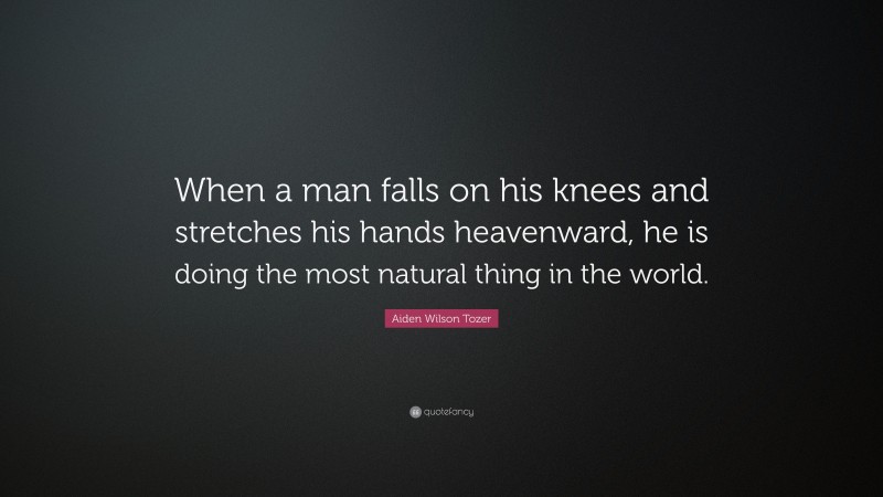 Aiden Wilson Tozer Quote: “When a man falls on his knees and stretches his hands heavenward, he is doing the most natural thing in the world.”