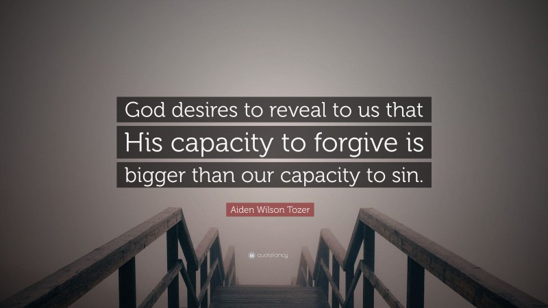 Aiden Wilson Tozer Quote: “God desires to reveal to us that His capacity to forgive is bigger than our capacity to sin.”