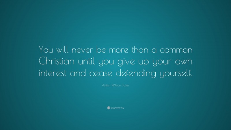 Aiden Wilson Tozer Quote: “You will never be more than a common Christian until you give up your own interest and cease defending yourself.”