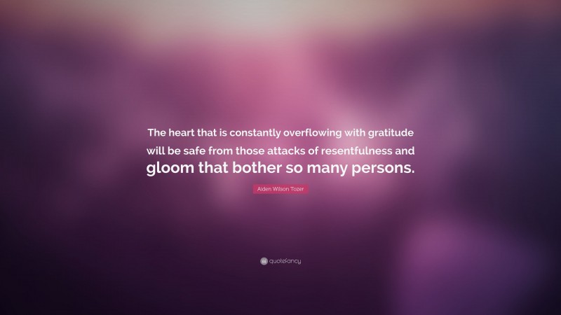 Aiden Wilson Tozer Quote: “The heart that is constantly overflowing with gratitude will be safe from those attacks of resentfulness and gloom that bother so many persons.”