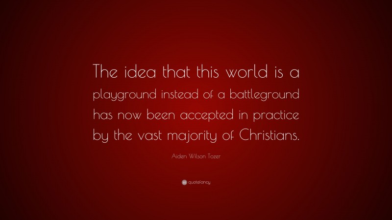 Aiden Wilson Tozer Quote: “The idea that this world is a playground instead of a battleground has now been accepted in practice by the vast majority of Christians.”