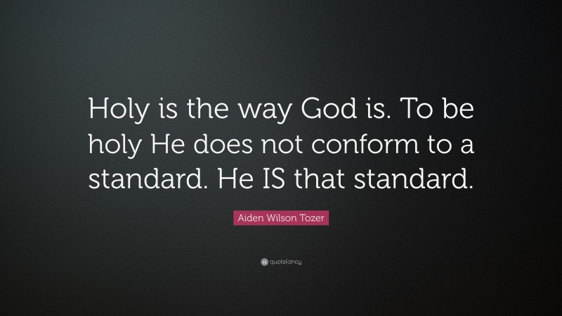 Aiden Wilson Tozer Quote: “Holy is the way God is. To be holy He does not conform to a standard. He IS that standard.”