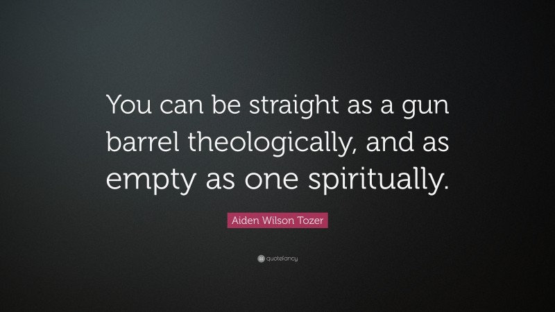 Aiden Wilson Tozer Quote: “You can be straight as a gun barrel theologically, and as empty as one spiritually.”