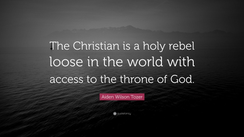 Aiden Wilson Tozer Quote: “The Christian is a holy rebel loose in the world with access to the throne of God.”