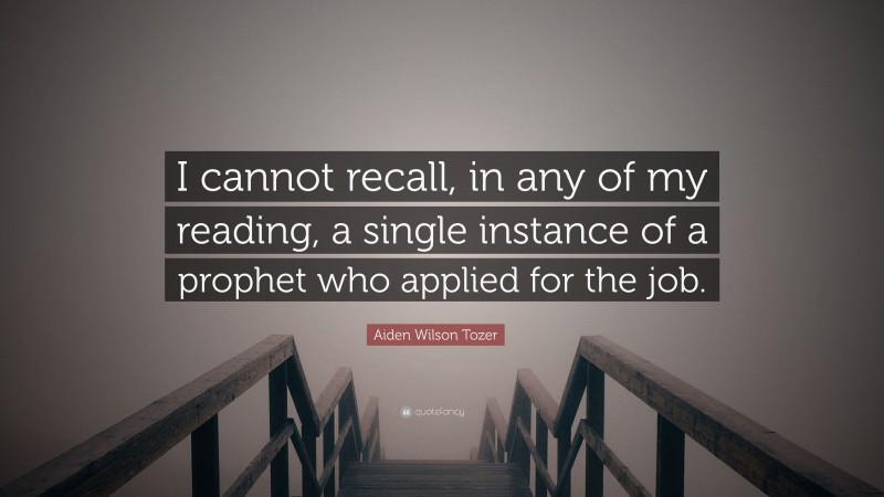 Aiden Wilson Tozer Quote: “I cannot recall, in any of my reading, a single instance of a prophet who applied for the job.”