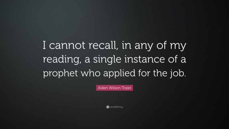Aiden Wilson Tozer Quote: “I cannot recall, in any of my reading, a single instance of a prophet who applied for the job.”