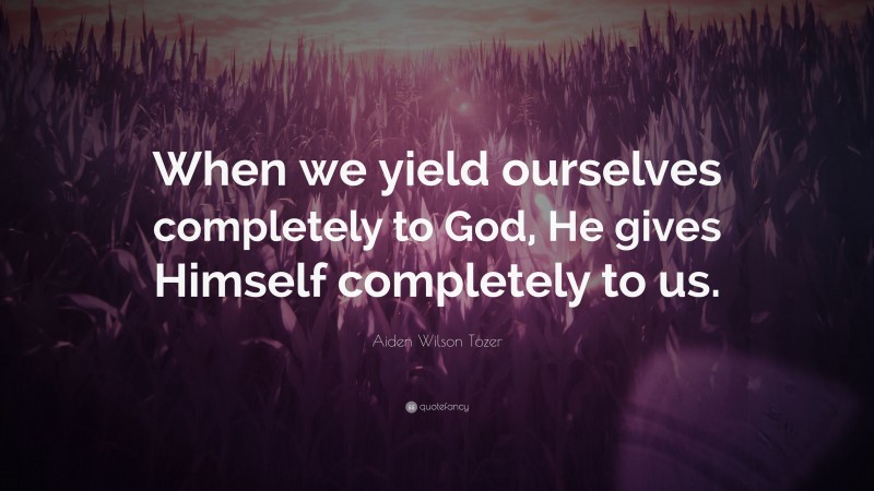 Aiden Wilson Tozer Quote: “When we yield ourselves completely to God, He gives Himself completely to us.”