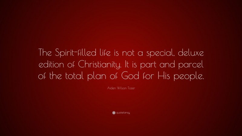 Aiden Wilson Tozer Quote: “The Spirit-filled life is not a special, deluxe edition of Christianity. It is part and parcel of the total plan of God for His people.”