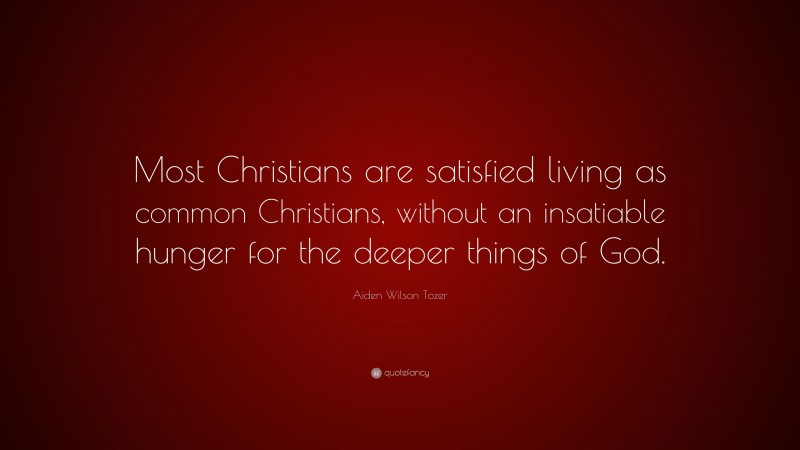 Aiden Wilson Tozer Quote: “Most Christians are satisfied living as common Christians, without an insatiable hunger for the deeper things of God.”
