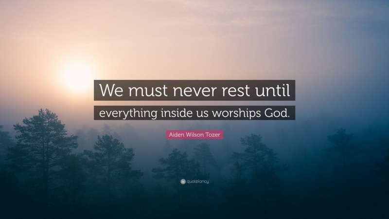 Aiden Wilson Tozer Quote: “We must never rest until everything inside us worships God.”