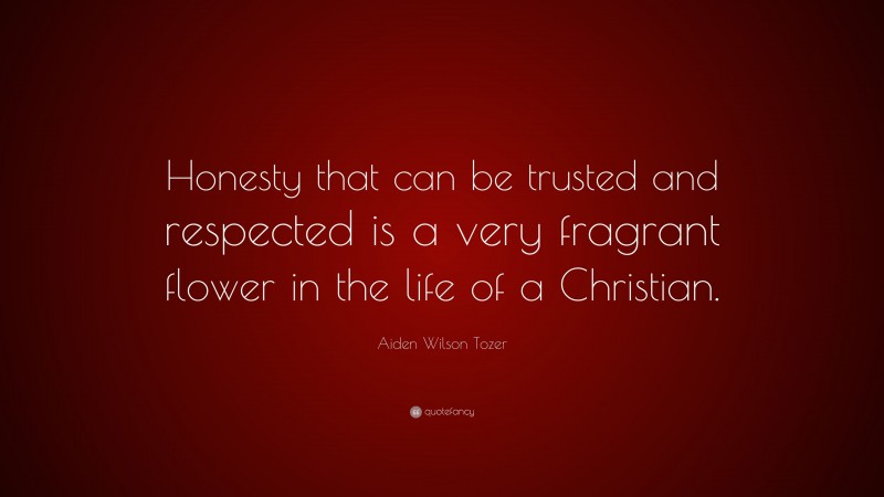 Aiden Wilson Tozer Quote: “Honesty that can be trusted and respected is a very fragrant flower in the life of a Christian.”