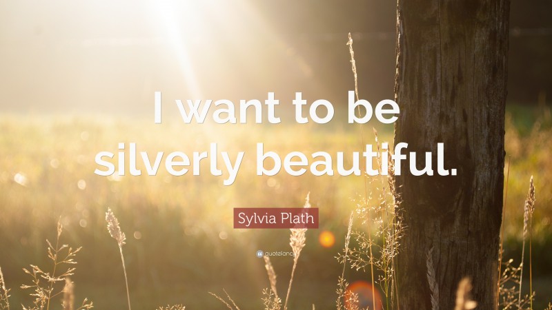 Sylvia Plath Quote: “I want to be silverly beautiful.”