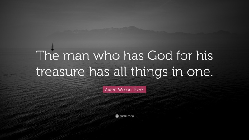 Aiden Wilson Tozer Quote: “The man who has God for his treasure has all things in one.”