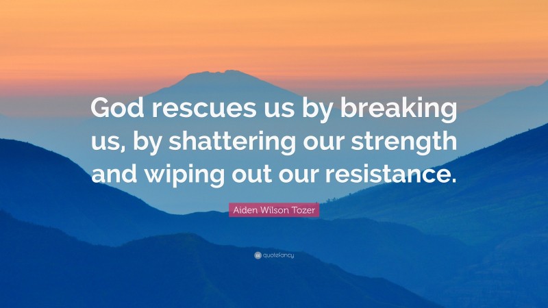 Aiden Wilson Tozer Quote: “God rescues us by breaking us, by shattering our strength and wiping out our resistance.”