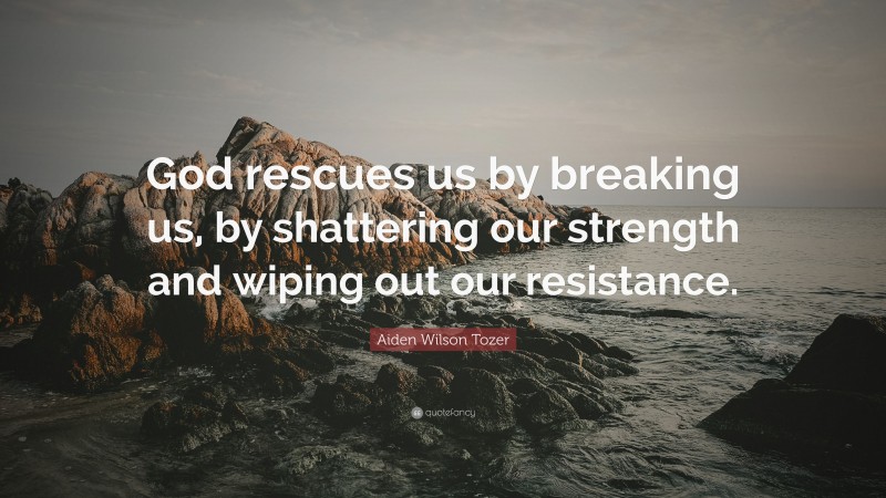 Aiden Wilson Tozer Quote: “God rescues us by breaking us, by shattering our strength and wiping out our resistance.”