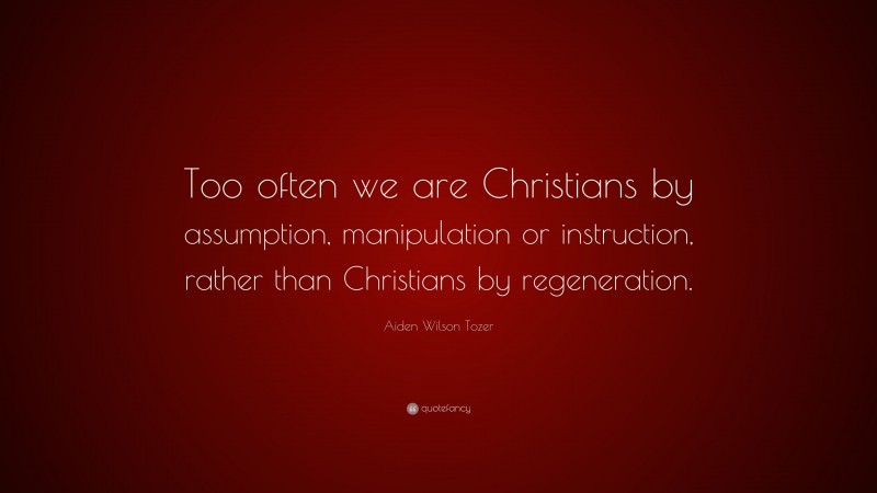 Aiden Wilson Tozer Quote: “Too often we are Christians by assumption, manipulation or instruction, rather than Christians by regeneration.”