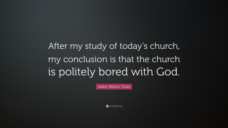 Aiden Wilson Tozer Quote: “After my study of today’s church, my conclusion is that the church is politely bored with God.”